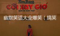 幽默笑話大全爆笑（搞笑笑話大全 爆笑）
