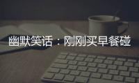 幽默笑話：剛剛買早餐碰見了前女友，沒想到半年沒見她當(dāng)上老板了