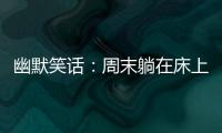 幽默笑話：周末躺在床上剛睜開眼，女朋友突然抱住了我的胳膊