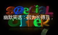 幽默笑話：因為長得丑，我決定好好讀書，靠知識改變命運