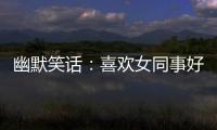 幽默笑話：喜歡女同事好久了，但不知道怎么開口，一直也沒有表白
