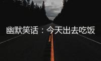 幽默笑話：今天出去吃飯，看到了那個讓我一輩子都不會忘記的身影