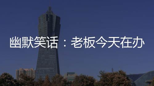 幽默笑話：老板今天在辦公室給我們講了一個笑話