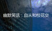 幽默笑話：自從和校花交往后我特別沒有安全感，就怕哪天被人搶走