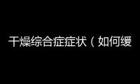 干燥綜合癥癥狀（如何緩解干燥綜合癥的不適癥狀）