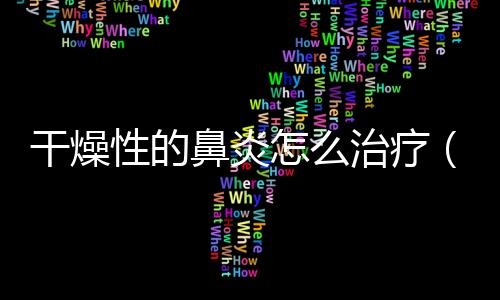 干燥性的鼻炎怎么治療（干燥性鼻炎的最佳治療方法）