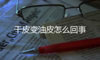 干皮變油皮怎么回事