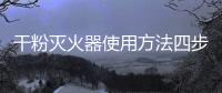干粉滅火器使用方法四步（滅火器使用方法四步）