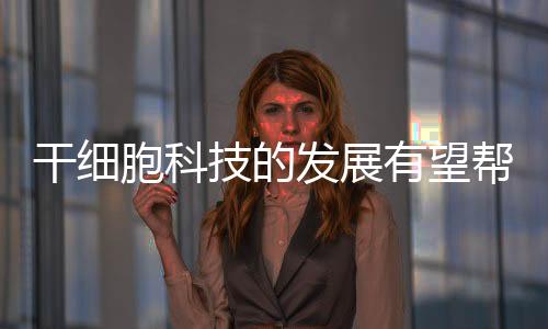 干細胞科技的發展有望幫助老人實現“老而不衰”