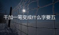 干加一筆變成什么字要五個(gè)（干加一筆變成什么字）