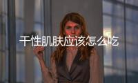 干性肌膚應(yīng)該怎么吃