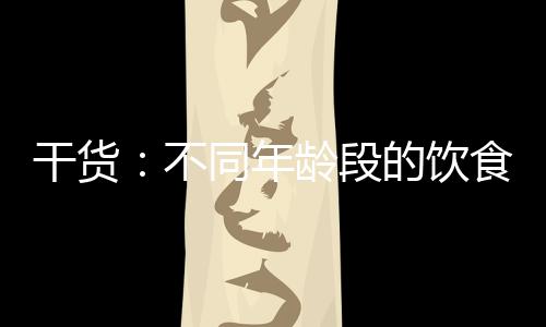 干貨：不同年齡段的飲食計(jì)劃