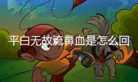 平白無故流鼻血是怎么回事?為什么平白無故流鼻血
