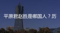 平原君趙勝是哪國人？歷史上是應該怎樣評價他的