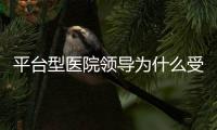 平臺型醫(yī)院領導為什么受歡迎？
