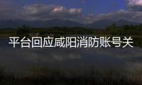 平臺回應咸陽消防賬號關閉 與近期輿情無關