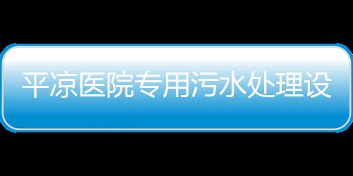 平?jīng)鲠t(yī)院專用污水處理設(shè)備
