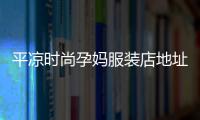 平涼時尚孕媽服裝店地址,平涼制衣的有哪些