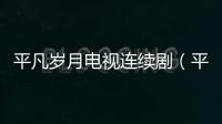 平凡歲月電視連續劇（平安歲月電視劇全集）