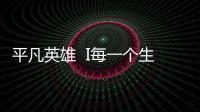 平凡英雄  I每一個(gè)生命都值得全力以赴