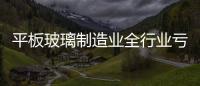 平板玻璃制造業(yè)全行業(yè)虧損9.57億元,行業(yè)資訊