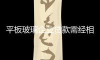平板玻璃企業(yè)貸款需經(jīng)相關部門審核,行業(yè)資訊