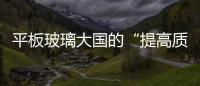 平板玻璃大國的“提高質量之旅”,行業資訊