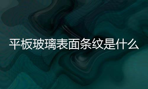 平板玻璃表面條紋是什么  浮法制作平板玻璃的優點,行業資訊