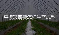 平板玻璃要怎樣生產成型  玻璃材料的主要化學成分,行業資訊