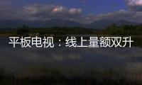 平板電視：線上量額雙升高端化趨勢明顯