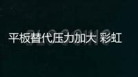 平板替代壓力加大 彩虹何日再見彩虹？,行業(yè)資訊