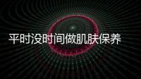 平時沒時間做肌膚保養 利用周末時間把肌膚補回來