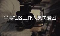 平潭社區工作人員關愛困難戶 走訪送上慰問品