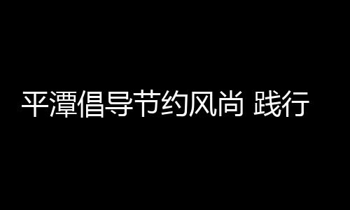 平潭倡導節約風尚 踐行勤儉美德
