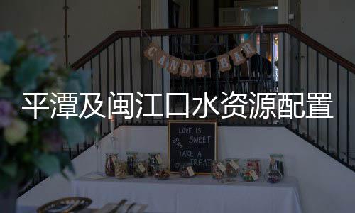 平潭及閩江口水資源配置工程可研  獲國家發改委批復