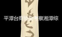 平潭臺商協會考察湘潭綜合保稅區 尋求合作機會