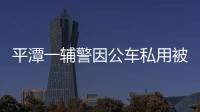 平潭一輔警因公車私用被辭退 派出所所長做書面檢討