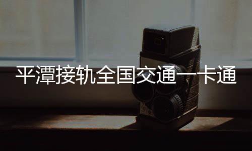 平潭接軌全國交通一卡通互聯(lián)互通 海峽通可刷190個城市