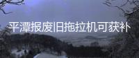 平潭報廢舊拖拉機可獲補貼 最高可補5000元