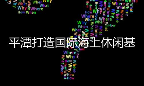 平潭打造國際海上休閑基地和國際時尚運動基地