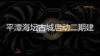 平潭海壇古城啟動二期建設 一期明年5月將對外營業