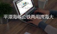 平潭海峽公鐵兩用跨海大橋施工 預(yù)計(jì)2019年通車