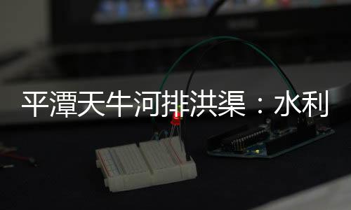 平潭天牛河排洪渠：水利工程已經完成90%