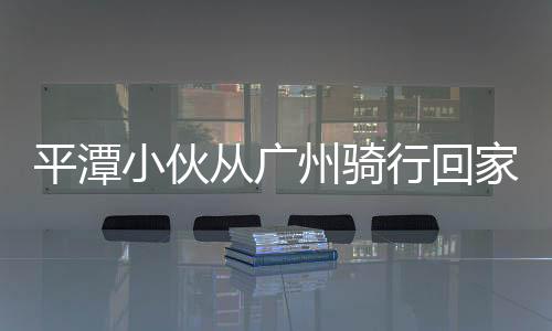 平潭小伙從廣州騎行回家 全程1023公里歷時(shí)7天