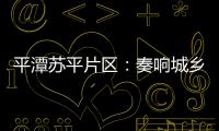 平潭蘇平片區(qū)：奏響城鄉(xiāng)一體化和諧樂章