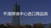 平潭跨境中心進口商品真比網上還要便宜！