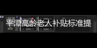 平潭高齡老人補貼標準提高 本月統一發放前半年補貼