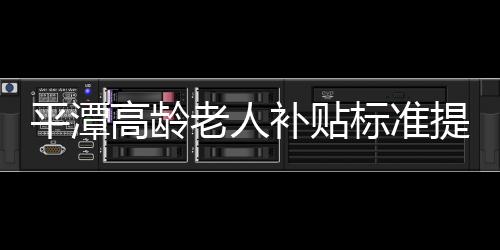 平潭高齡老人補貼標(biāo)準(zhǔn)提高 本月統(tǒng)一發(fā)放前半年補貼