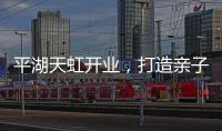 平湖天虹開業，打造親子體驗開放式街區商業