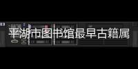 平湖市圖書(shū)館最早古籍屬于哪個(gè)時(shí)期（平湖市圖書(shū)館）